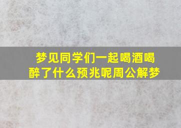 梦见同学们一起喝酒喝醉了什么预兆呢周公解梦