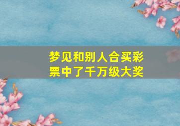 梦见和别人合买彩票中了千万级大奖