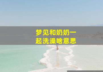 梦见和奶奶一起洗澡啥意思