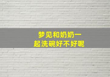 梦见和奶奶一起洗碗好不好呢