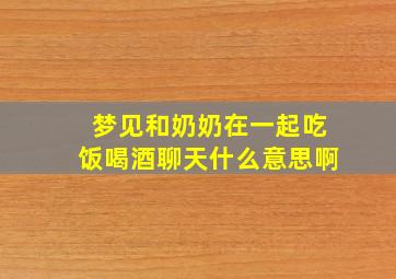 梦见和奶奶在一起吃饭喝酒聊天什么意思啊