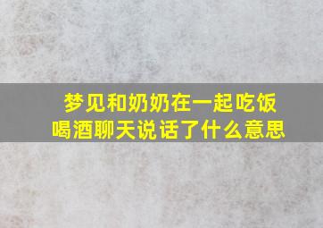 梦见和奶奶在一起吃饭喝酒聊天说话了什么意思