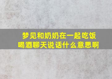 梦见和奶奶在一起吃饭喝酒聊天说话什么意思啊