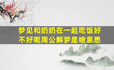 梦见和奶奶在一起吃饭好不好呢周公解梦是啥意思