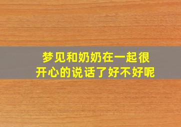 梦见和奶奶在一起很开心的说话了好不好呢