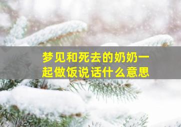 梦见和死去的奶奶一起做饭说话什么意思