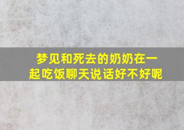 梦见和死去的奶奶在一起吃饭聊天说话好不好呢