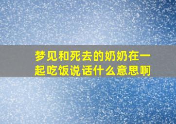 梦见和死去的奶奶在一起吃饭说话什么意思啊