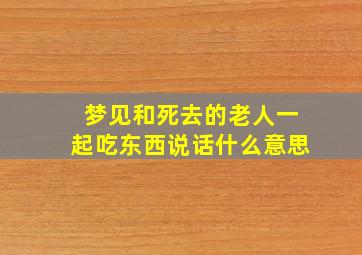 梦见和死去的老人一起吃东西说话什么意思