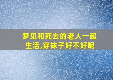 梦见和死去的老人一起生活,穿袜子好不好呢