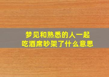 梦见和熟悉的人一起吃酒席吵架了什么意思