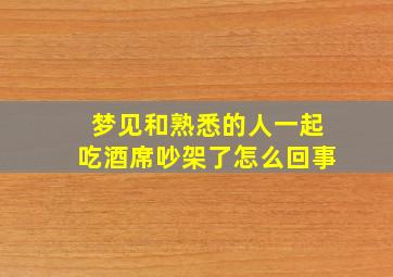 梦见和熟悉的人一起吃酒席吵架了怎么回事