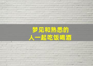 梦见和熟悉的人一起吃饭喝酒