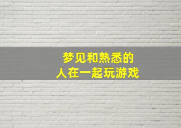 梦见和熟悉的人在一起玩游戏