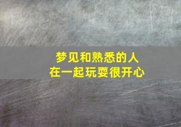 梦见和熟悉的人在一起玩耍很开心