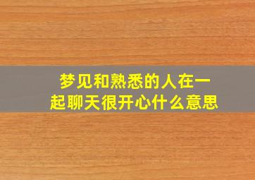 梦见和熟悉的人在一起聊天很开心什么意思