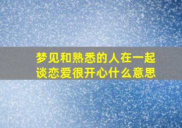 梦见和熟悉的人在一起谈恋爱很开心什么意思