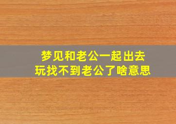 梦见和老公一起出去玩找不到老公了啥意思