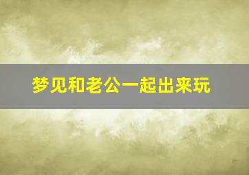 梦见和老公一起出来玩