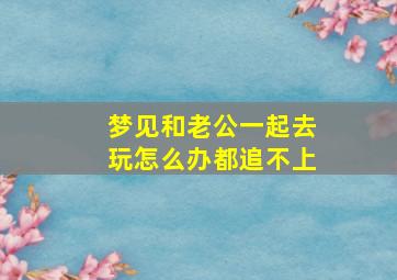 梦见和老公一起去玩怎么办都追不上