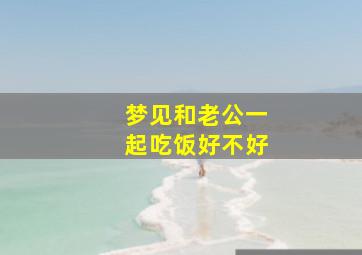 梦见和老公一起吃饭好不好