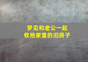 梦见和老公一起收拾家里的旧房子