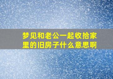 梦见和老公一起收拾家里的旧房子什么意思啊