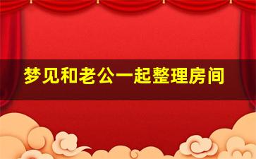 梦见和老公一起整理房间