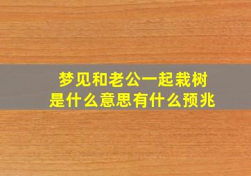 梦见和老公一起栽树是什么意思有什么预兆