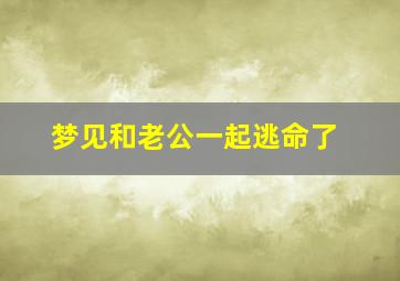 梦见和老公一起逃命了