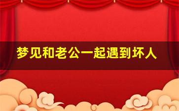 梦见和老公一起遇到坏人