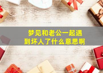 梦见和老公一起遇到坏人了什么意思啊