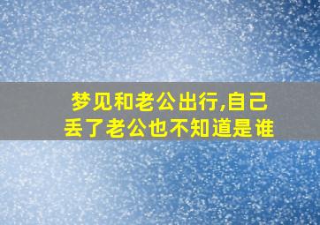 梦见和老公出行,自己丢了老公也不知道是谁