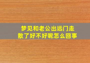 梦见和老公出远门走散了好不好呢怎么回事