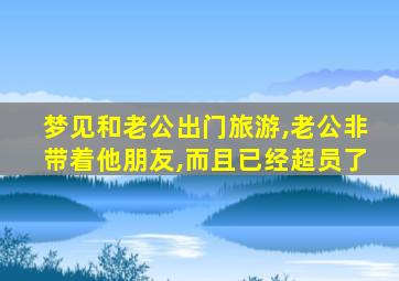 梦见和老公出门旅游,老公非带着他朋友,而且已经超员了