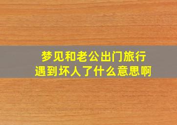 梦见和老公出门旅行遇到坏人了什么意思啊