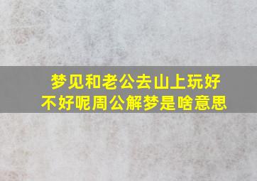 梦见和老公去山上玩好不好呢周公解梦是啥意思