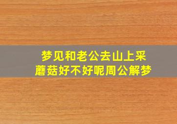 梦见和老公去山上采蘑菇好不好呢周公解梦