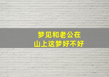 梦见和老公在山上这梦好不好