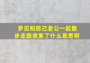 梦见和自己老公一起散步走路很累了什么意思啊