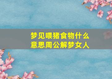 梦见喂猪食物什么意思周公解梦女人