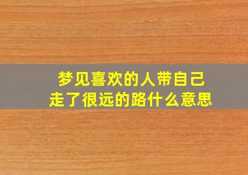 梦见喜欢的人带自己走了很远的路什么意思