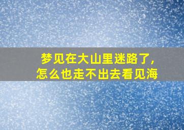 梦见在大山里迷路了,怎么也走不出去看见海