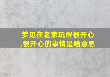 梦见在老家玩得很开心,很开心的事情是啥意思