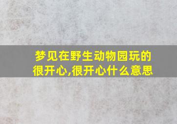 梦见在野生动物园玩的很开心,很开心什么意思