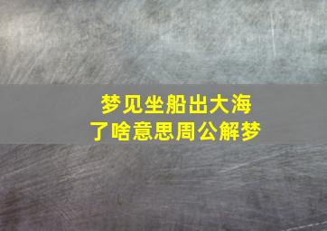 梦见坐船出大海了啥意思周公解梦