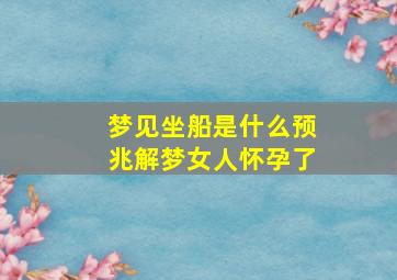 梦见坐船是什么预兆解梦女人怀孕了