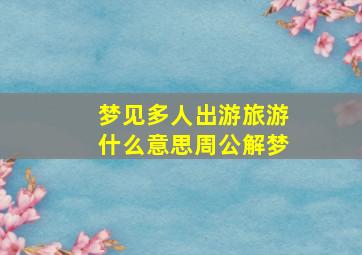 梦见多人出游旅游什么意思周公解梦