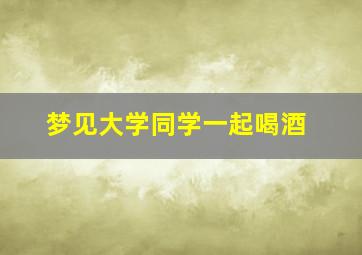 梦见大学同学一起喝酒