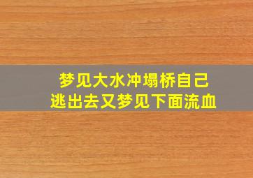 梦见大水冲塌桥自己逃出去又梦见下面流血